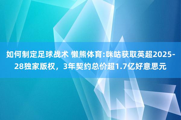 如何制定足球战术 懒熊体育:咪咕获取英超2025-28独家版权，3年契约总价超1.7亿好意思元