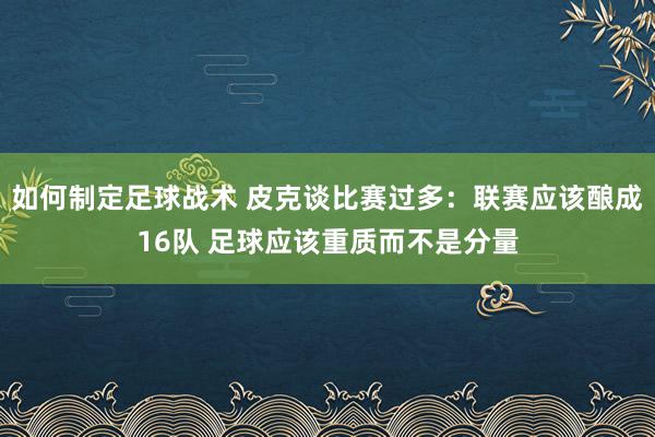 如何制定足球战术 皮克谈比赛过多：联赛应该酿成16队 足球应该重质而不是分量