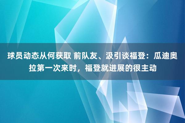 球员动态从何获取 前队友、汲引谈福登：瓜迪奥拉第一次来时，福登就进展的很主动