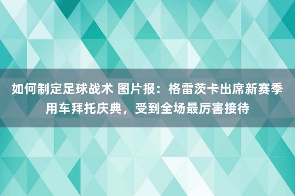 如何制定足球战术 图片报：格雷茨卡出席新赛季用车拜托庆典，受到全场最厉害接待