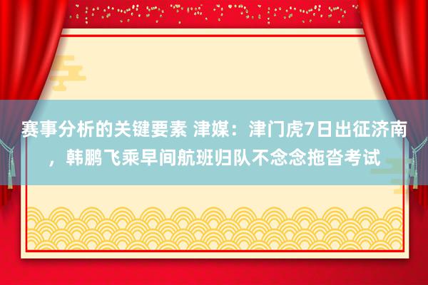 赛事分析的关键要素 津媒：津门虎7日出征济南，韩鹏飞乘早间航班归队不念念拖沓考试