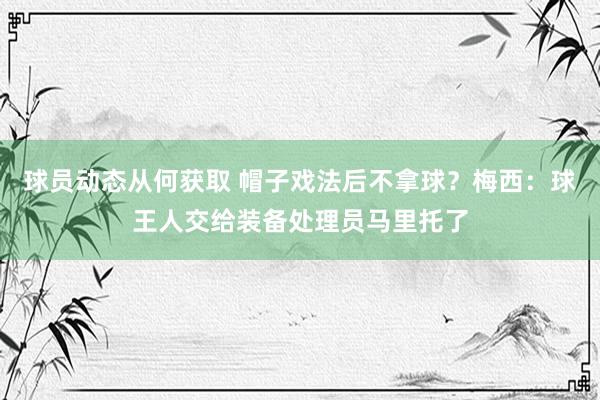 球员动态从何获取 帽子戏法后不拿球？梅西：球王人交给装备处理员马里托了