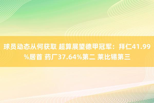 球员动态从何获取 超算展望德甲冠军：拜仁41.99%居首 药厂37.64%第二 莱比锡第三