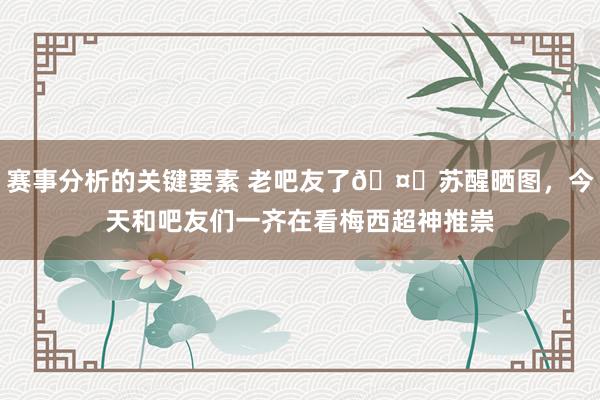 赛事分析的关键要素 老吧友了🤗苏醒晒图，今天和吧友们一齐在看梅西超神推崇