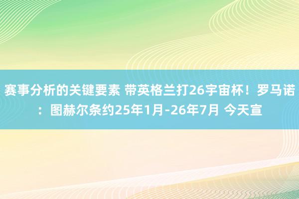 赛事分析的关键要素 带英格兰打26宇宙杯！罗马诺：图赫尔条约25年1月-26年7月 今天宣