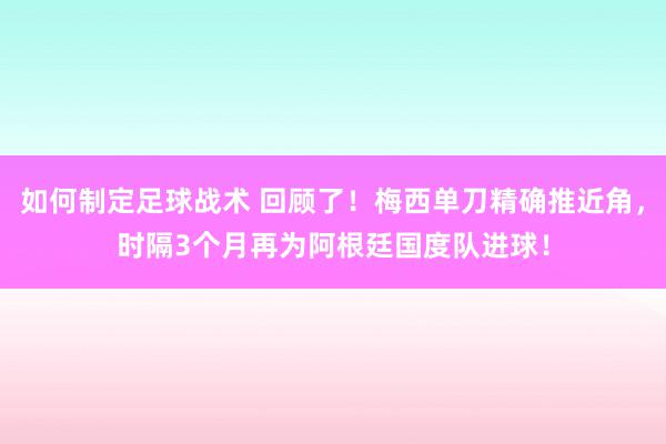 如何制定足球战术 回顾了！梅西单刀精确推近角，时隔3个月再为阿根廷国度队进球！