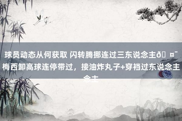 球员动态从何获取 闪转腾挪连过三东说念主🤯梅西卸高球连停带过，接油炸丸子+穿裆过东说念主