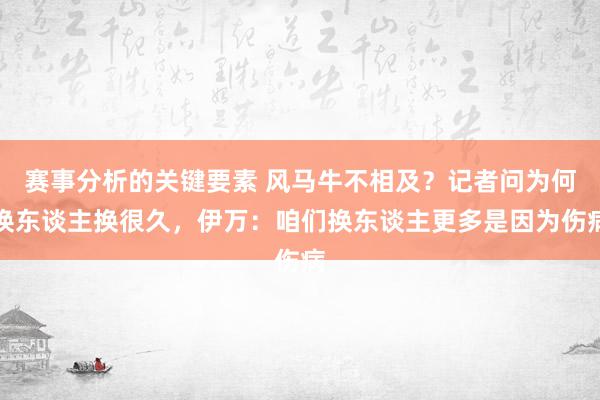 赛事分析的关键要素 风马牛不相及？记者问为何换东谈主换很久，伊万：咱们换东谈主更多是因为伤病