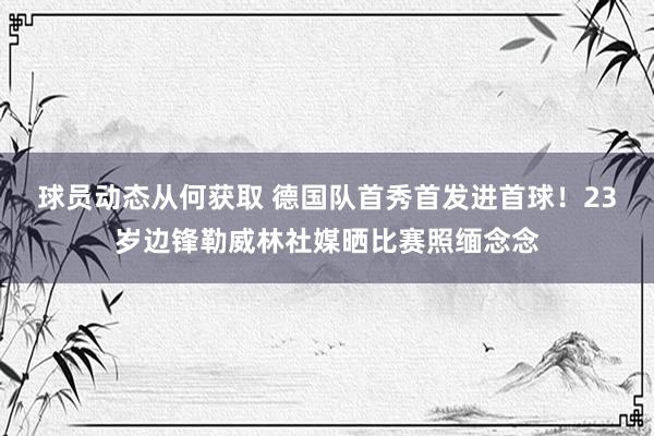 球员动态从何获取 德国队首秀首发进首球！23岁边锋勒威林社媒晒比赛照缅念念