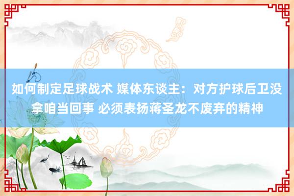 如何制定足球战术 媒体东谈主：对方护球后卫没拿咱当回事 必须表扬蒋圣龙不废弃的精神