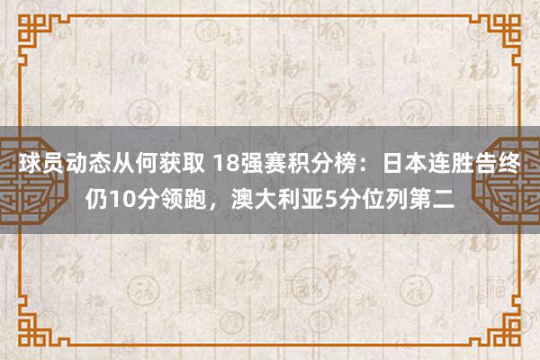 球员动态从何获取 18强赛积分榜：日本连胜告终仍10分领跑，澳大利亚5分位列第二