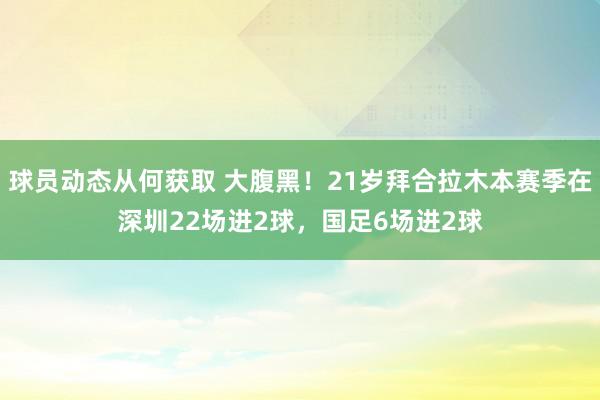 球员动态从何获取 大腹黑！21岁拜合拉木本赛季在深圳22场进2球，国足6场进2球