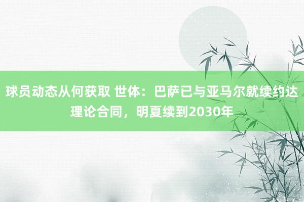 球员动态从何获取 世体：巴萨已与亚马尔就续约达理论合同，明夏续到2030年