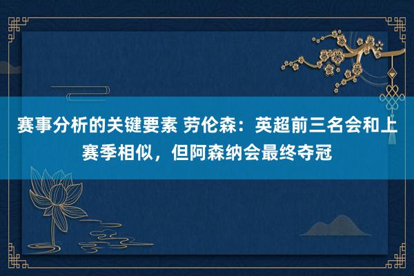 赛事分析的关键要素 劳伦森：英超前三名会和上赛季相似，但阿森纳会最终夺冠