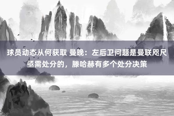 球员动态从何获取 曼晚：左后卫问题是曼联咫尺亟需处分的，滕哈赫有多个处分决策