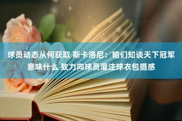 球员动态从何获取 斯卡洛尼：咱们知谈天下冠军意味什么 致力向球员灌注球衣包摄感