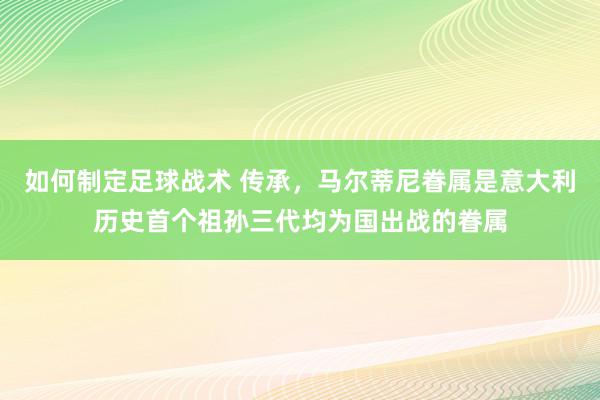 如何制定足球战术 传承，马尔蒂尼眷属是意大利历史首个祖孙三代均为国出战的眷属