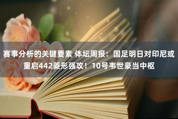 赛事分析的关键要素 体坛周报：国足明日对印尼或重启442菱形强攻！10号韦世豪当中枢