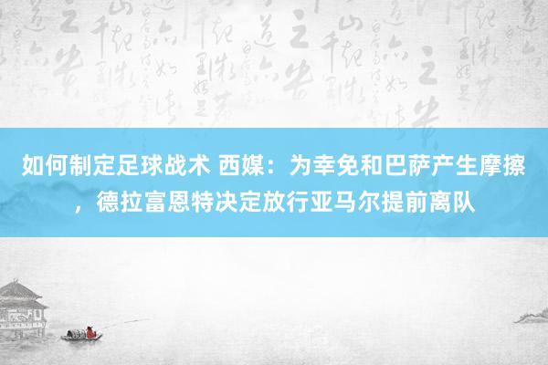 如何制定足球战术 西媒：为幸免和巴萨产生摩擦，德拉富恩特决定放行亚马尔提前离队