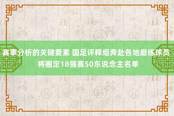 赛事分析的关键要素 国足评释组奔赴各地磨练球员  将圈定18强赛50东说念主名单