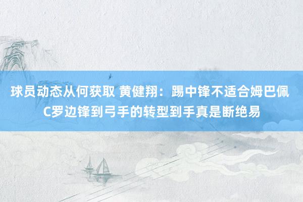 球员动态从何获取 黄健翔：踢中锋不适合姆巴佩 C罗边锋到弓手的转型到手真是断绝易