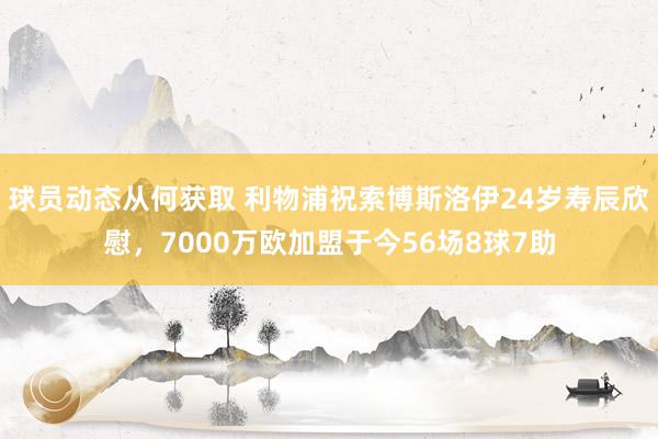 球员动态从何获取 利物浦祝索博斯洛伊24岁寿辰欣慰，7000万欧加盟于今56场8球7助