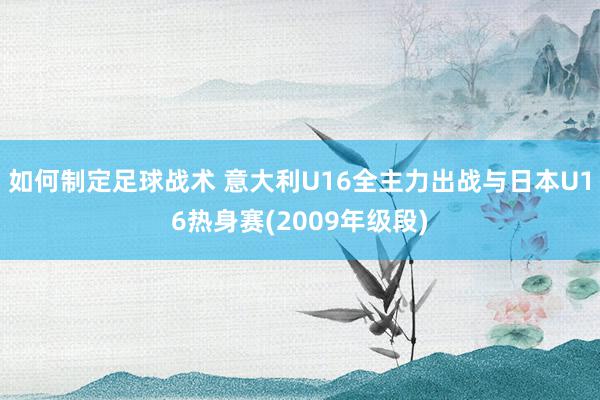 如何制定足球战术 意大利U16全主力出战与日本U16热身赛(2009年级段)