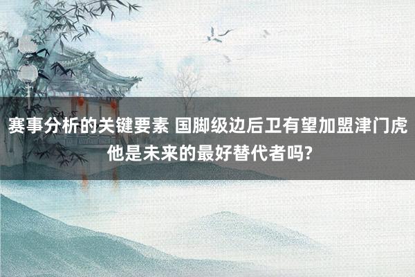 赛事分析的关键要素 国脚级边后卫有望加盟津门虎 他是未来的最好替代者吗?