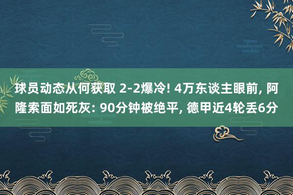 球员动态从何获取 2-2爆冷! 4万东谈主眼前, 阿隆索面如死灰: 90分钟被绝平, 德甲近4轮丢6分