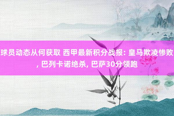 球员动态从何获取 西甲最新积分战报: 皇马欺凌惨败, 巴列卡诺绝杀, 巴萨30分领跑