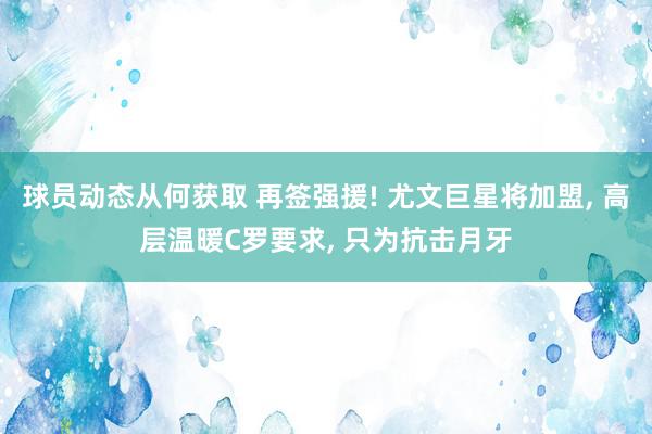 球员动态从何获取 再签强援! 尤文巨星将加盟, 高层温暖C罗要求, 只为抗击月牙