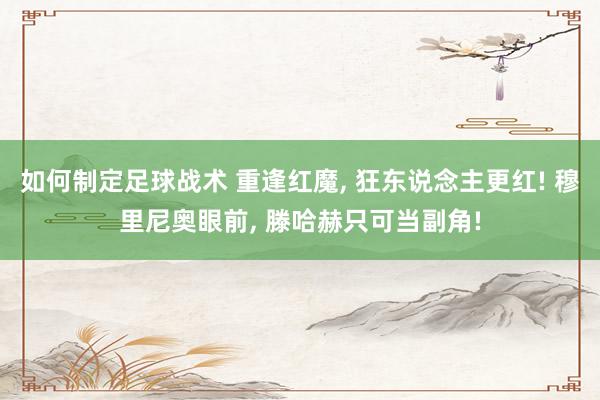 如何制定足球战术 重逢红魔, 狂东说念主更红! 穆里尼奥眼前, 滕哈赫只可当副角!