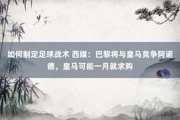 如何制定足球战术 西媒：巴黎将与皇马竞争阿诺德，皇马可能一月就求购