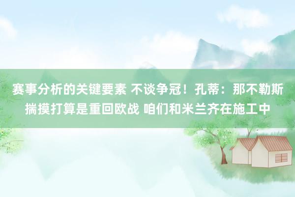 赛事分析的关键要素 不谈争冠！孔蒂：那不勒斯揣摸打算是重回欧战 咱们和米兰齐在施工中