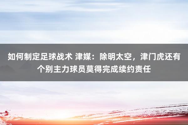 如何制定足球战术 津媒：除明太空，津门虎还有个别主力球员莫得完成续约责任