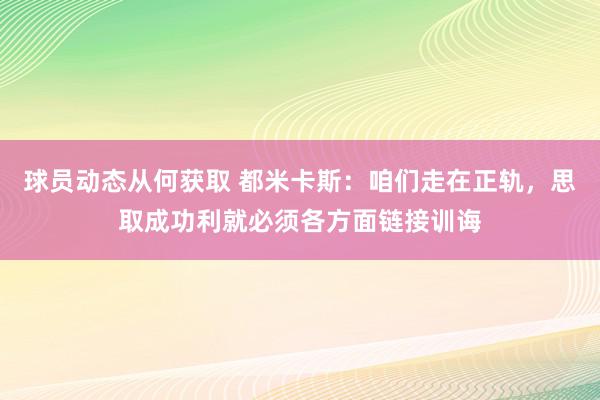 球员动态从何获取 都米卡斯：咱们走在正轨，思取成功利就必须各方面链接训诲