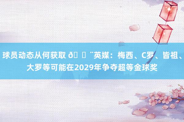 球员动态从何获取 🚨英媒：梅西、C罗、皆祖、大罗等可能在2029年争夺超等金球奖