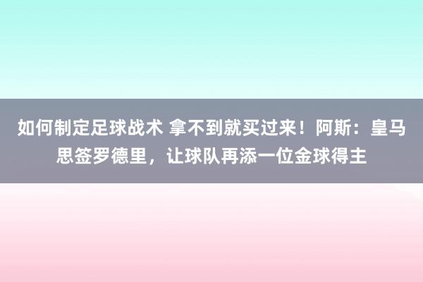 如何制定足球战术 拿不到就买过来！阿斯：皇马思签罗德里，让球队再添一位金球得主