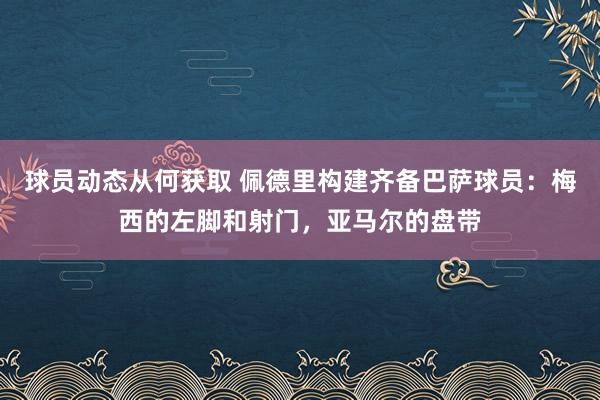 球员动态从何获取 佩德里构建齐备巴萨球员：梅西的左脚和射门，亚马尔的盘带