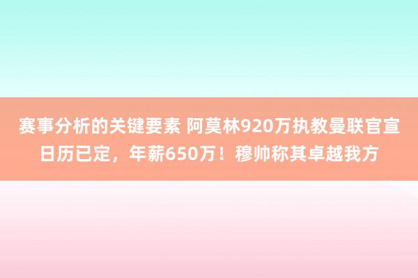 赛事分析的关键要素 阿莫林920万执教曼联官宣日历已定，年薪650万！穆帅称其卓越我方