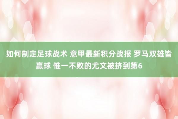 如何制定足球战术 意甲最新积分战报 罗马双雄皆赢球 惟一不败的尤文被挤到第6