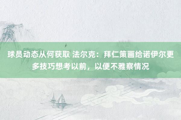 球员动态从何获取 法尔克：拜仁策画给诺伊尔更多技巧想考以前，以便不雅察情况