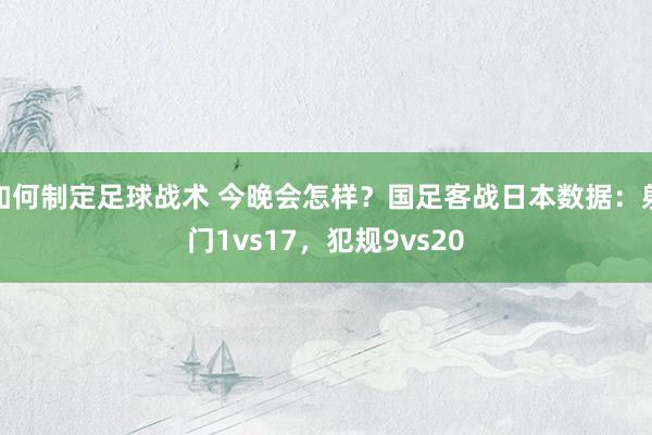 如何制定足球战术 今晚会怎样？国足客战日本数据：射门1vs17，犯规9vs20