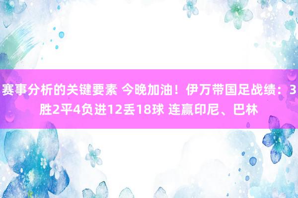 赛事分析的关键要素 今晚加油！伊万带国足战绩：3胜2平4负进12丢18球 连赢印尼、巴林