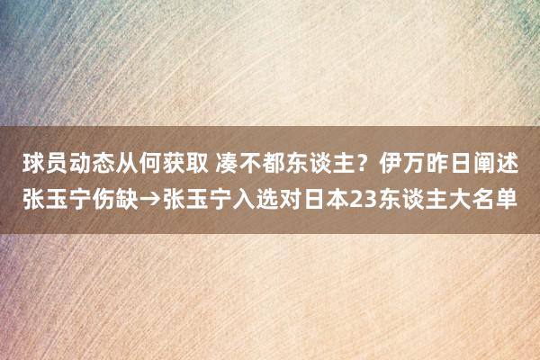 球员动态从何获取 凑不都东谈主？伊万昨日阐述张玉宁伤缺→张玉宁入选对日本23东谈主大名单