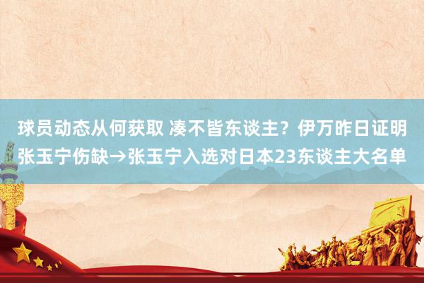 球员动态从何获取 凑不皆东谈主？伊万昨日证明张玉宁伤缺→张玉宁入选对日本23东谈主大名单