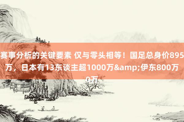 赛事分析的关键要素 仅与零头相等！国足总身价895万，日本有13东谈主超1000万&伊东800万