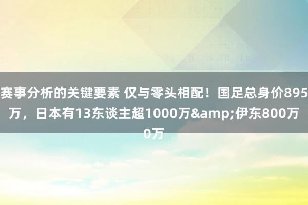 赛事分析的关键要素 仅与零头相配！国足总身价895万，日本有13东谈主超1000万&伊东800万