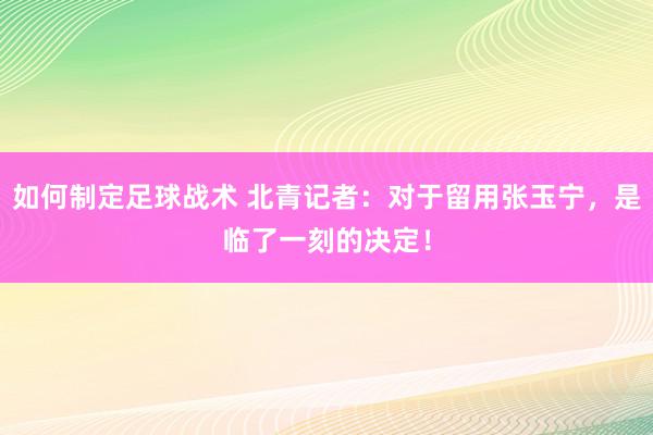 如何制定足球战术 北青记者：对于留用张玉宁，是临了一刻的决定！