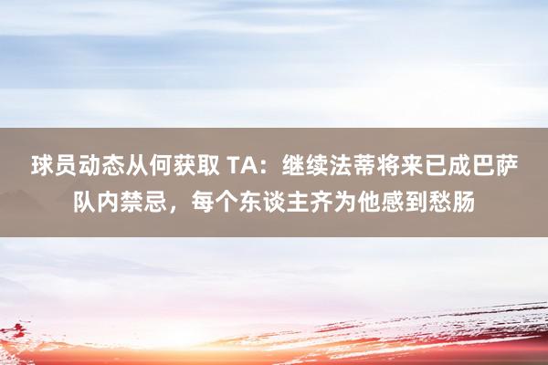 球员动态从何获取 TA：继续法蒂将来已成巴萨队内禁忌，每个东谈主齐为他感到愁肠